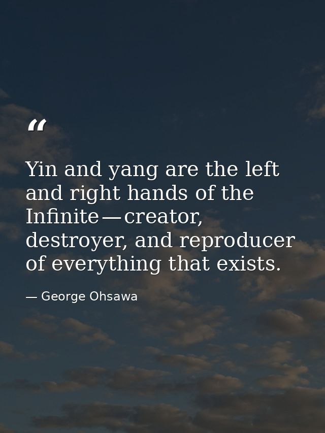 Yin and yang are the left and right hands of the Infinite — creator, destroyer, and reproducer of everything that exists — George Ohsawa