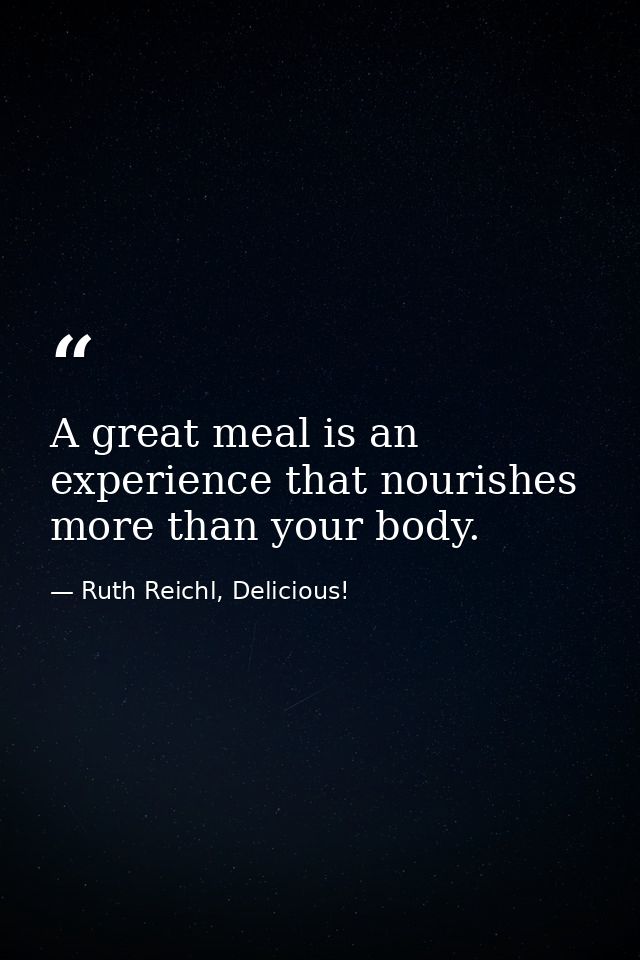 A great meal is an experience that nourishes more than your body. — Ruth Reichl, Delicious!
