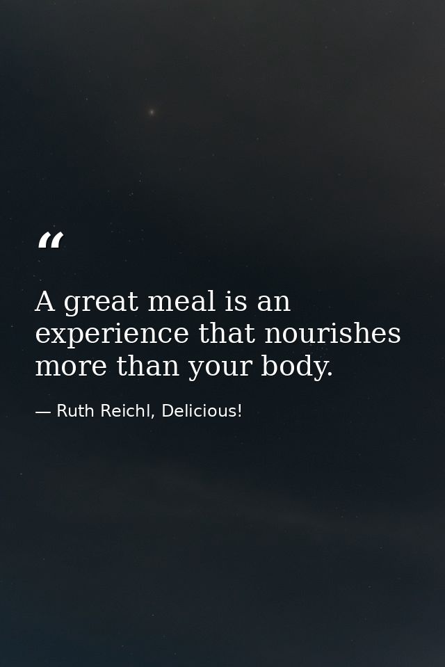 A great meal is an experience that nourishes more than your body. — Ruth Reichl, Delicious!