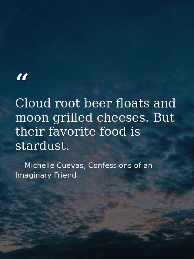 Cloud root beer floats and moon grilled cheeses. But their favorite food is stardust. — Michelle Cuevas, Confessions of an Imaginary Friend