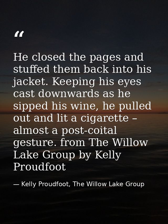 He closed the pages and stuffed them back into his jacket. Keeping his eyes cast downwards as he sipped his wine, he pul — Kelly Proudfoot, The Willow Lake Group