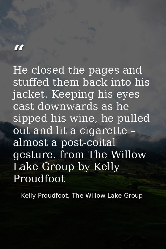 He closed the pages and stuffed them back into his jacket. Keeping his eyes cast downwards as he sipped his wine, he pul — Kelly Proudfoot, The Willow Lake Group