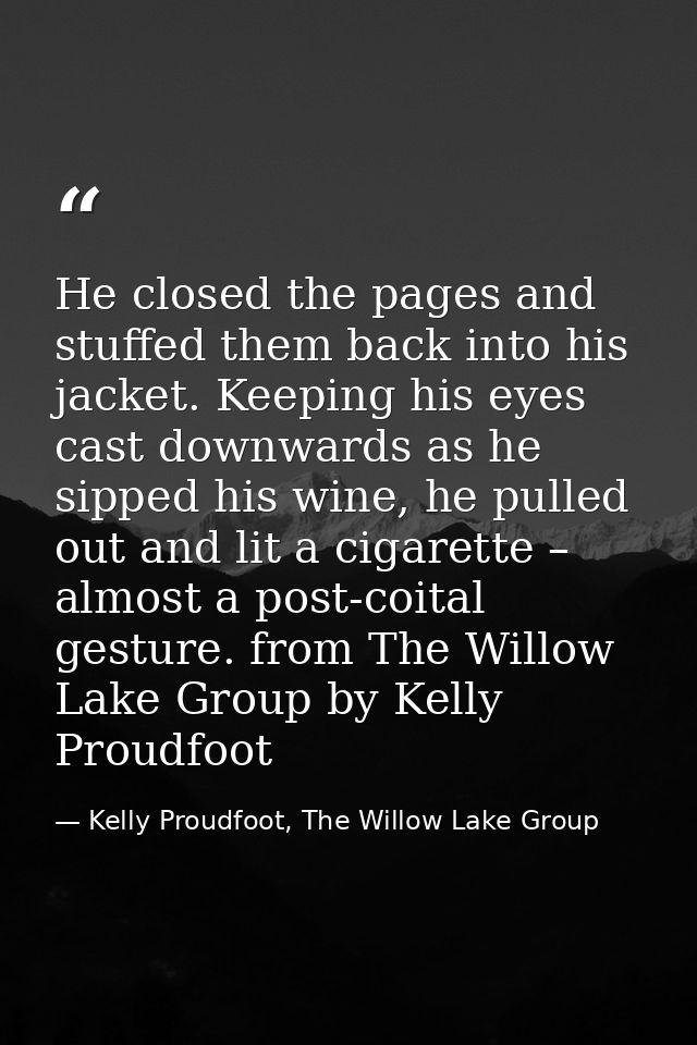 He closed the pages and stuffed them back into his jacket. Keeping his eyes cast downwards as he sipped his wine, he pul — Kelly Proudfoot, The Willow Lake Group