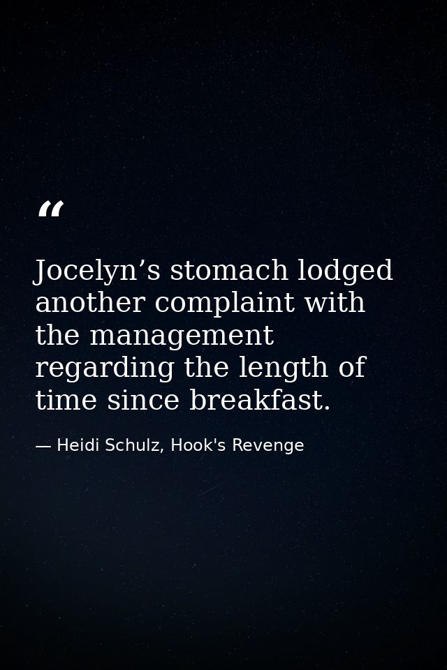 Jocelyn’s stomach lodged another complaint with the management regarding the length of time since breakfast. — Heidi Schulz, Hook's Revenge
