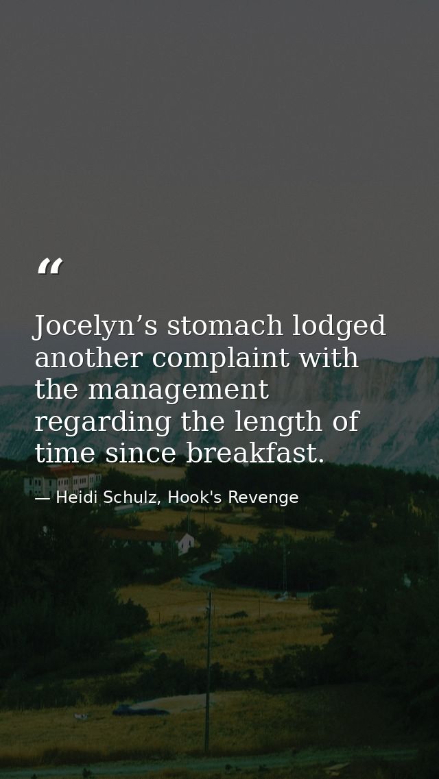 Jocelyn’s stomach lodged another complaint with the management regarding the length of time since breakfast. — Heidi Schulz, Hook's Revenge