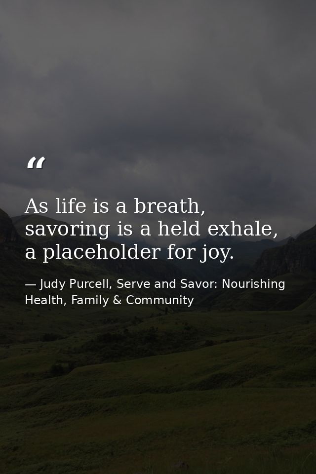 As life is a breath, savoring is a held exhale, a placeholder for joy. — Judy Purcell, Serve and Savor: Nourishing Health, Family & Community