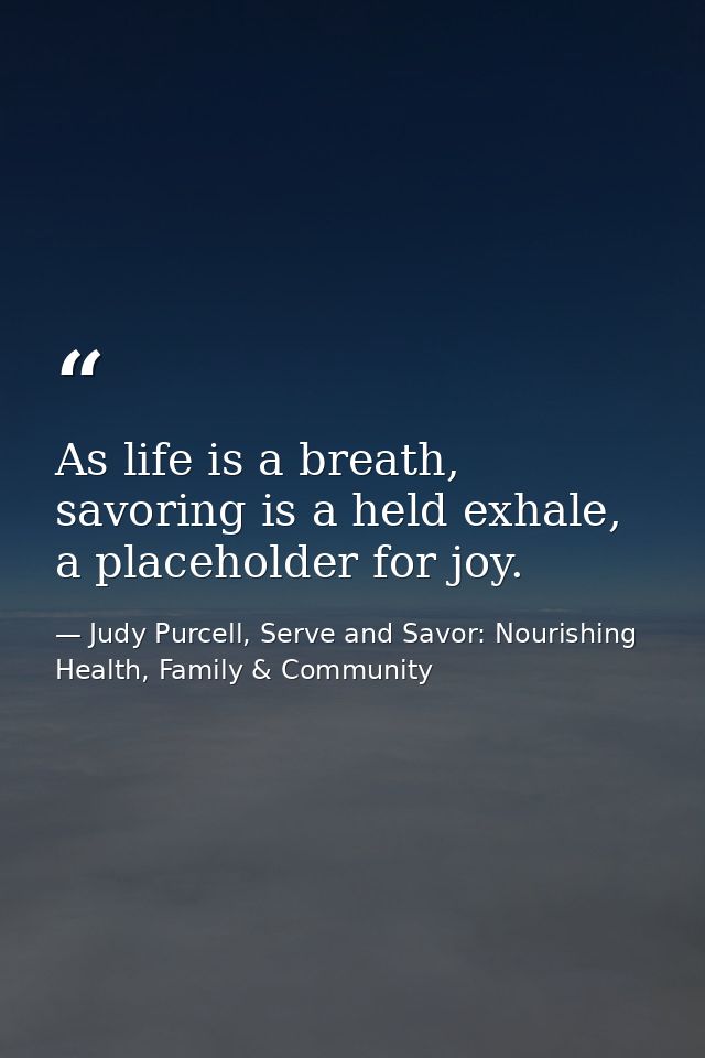 As life is a breath, savoring is a held exhale, a placeholder for joy. — Judy Purcell, Serve and Savor: Nourishing Health, Family & Community