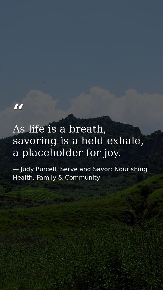 As life is a breath, savoring is a held exhale, a placeholder for joy. — Judy Purcell, Serve and Savor: Nourishing Health, Family & Community