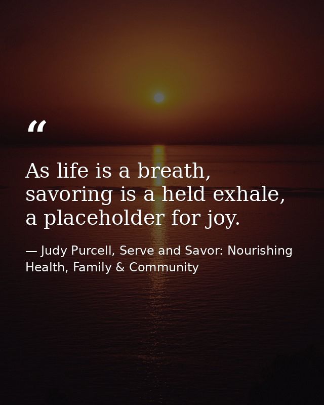 As life is a breath, savoring is a held exhale, a placeholder for joy. — Judy Purcell, Serve and Savor: Nourishing Health, Family & Community