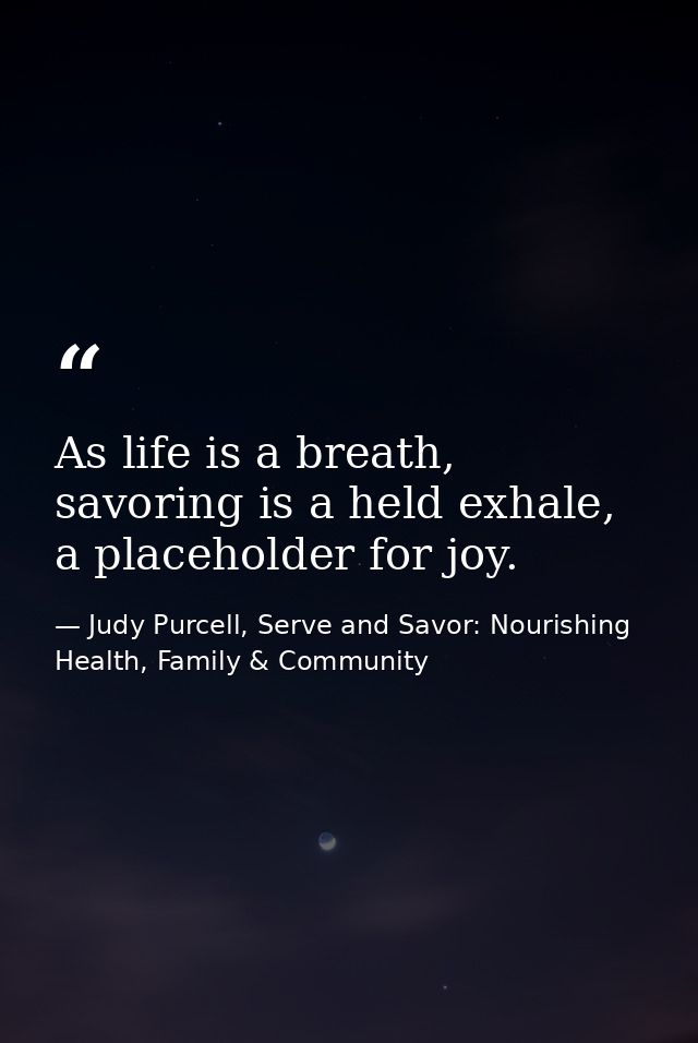 As life is a breath, savoring is a held exhale, a placeholder for joy. — Judy Purcell, Serve and Savor: Nourishing Health, Family & Community
