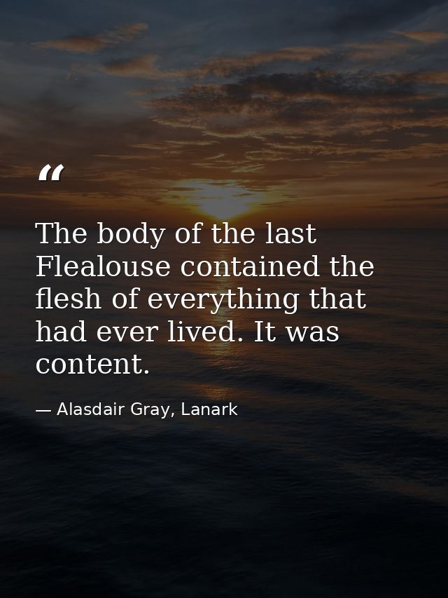 The body of the last Flealouse contained the flesh of everything that had ever lived. It was content. — Alasdair Gray, Lanark