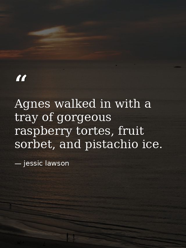Agnes walked in with a tray of gorgeous raspberry tortes, fruit sorbet, and pistachio ice. — jessic lawson