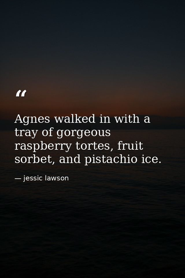 Agnes walked in with a tray of gorgeous raspberry tortes, fruit sorbet, and pistachio ice. — jessic lawson
