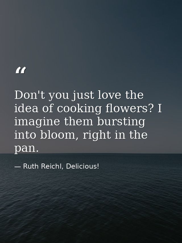 Don't you just love the idea of cooking flowers? I imagine them bursting into bloom, right in the pan. — Ruth Reichl, Delicious!