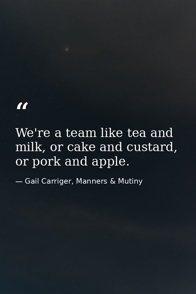 We're a team like tea and milk, or cake and custard, or pork and apple. — Gail Carriger, Manners & Mutiny