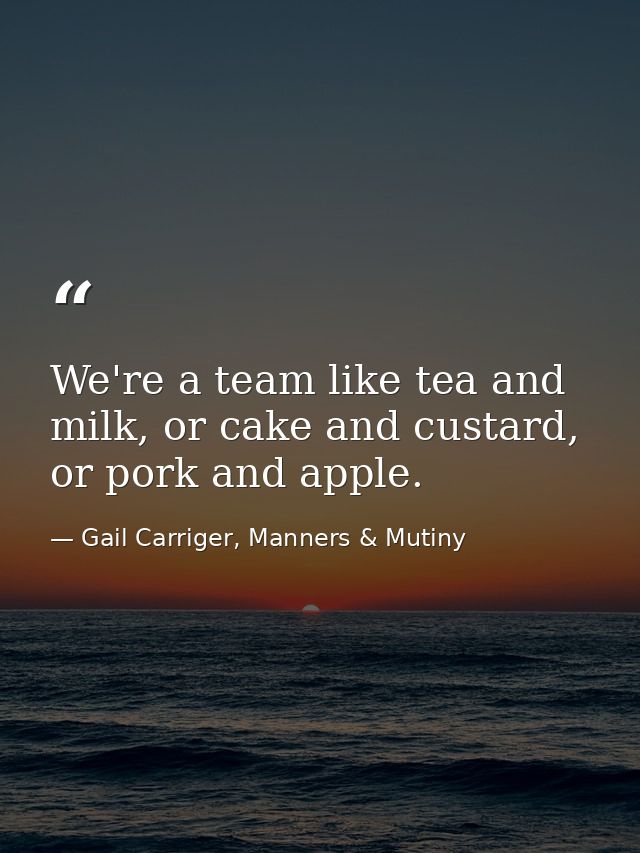 We're a team like tea and milk, or cake and custard, or pork and apple. — Gail Carriger, Manners & Mutiny