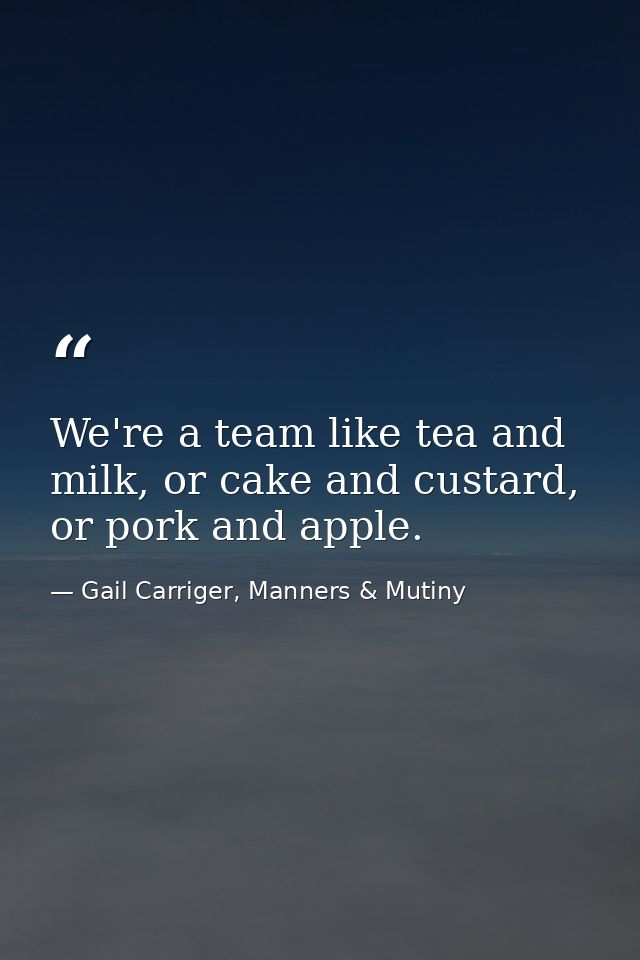 We're a team like tea and milk, or cake and custard, or pork and apple. — Gail Carriger, Manners & Mutiny