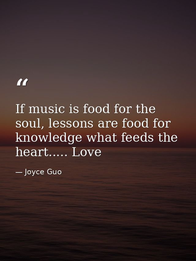 If music is food for the soul, lessons are food for knowledge what feeds the heart..... Love — Joyce Guo