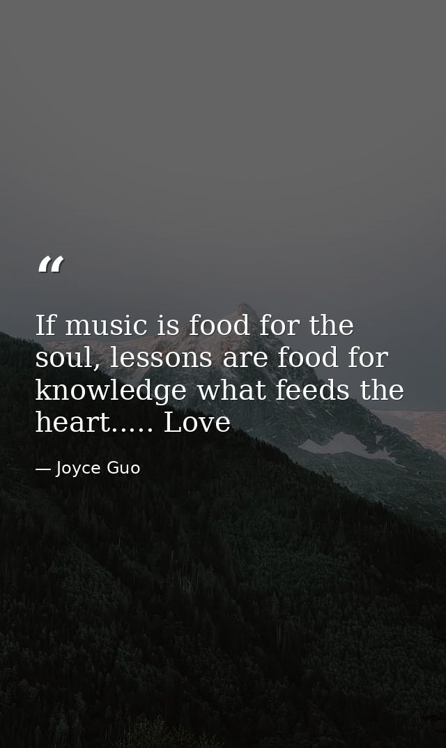 If music is food for the soul, lessons are food for knowledge what feeds the heart..... Love — Joyce Guo