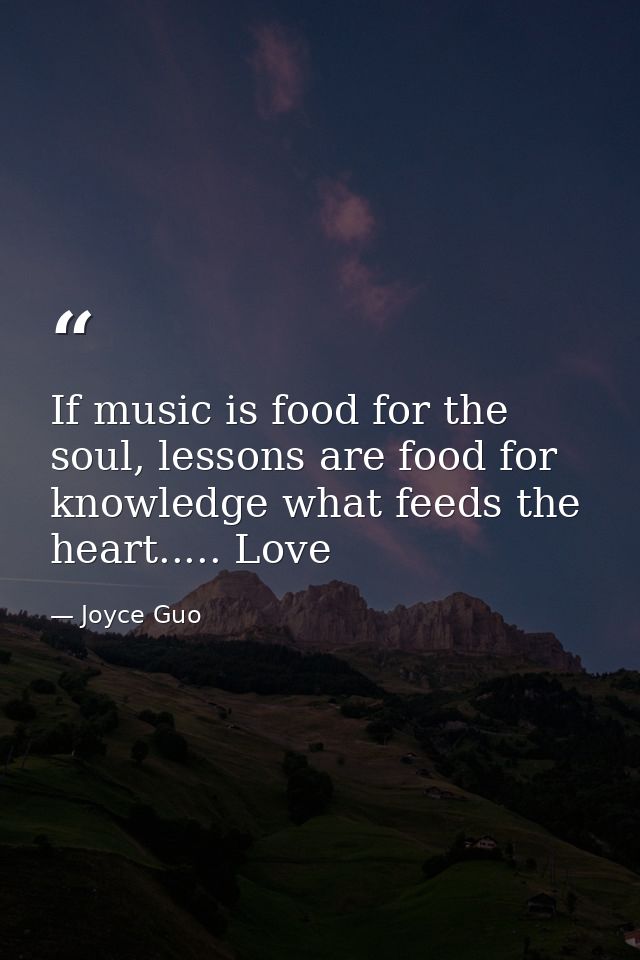 If music is food for the soul, lessons are food for knowledge what feeds the heart..... Love — Joyce Guo