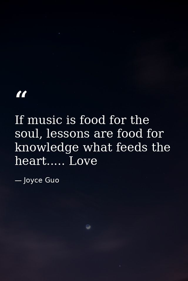 If music is food for the soul, lessons are food for knowledge what feeds the heart..... Love — Joyce Guo