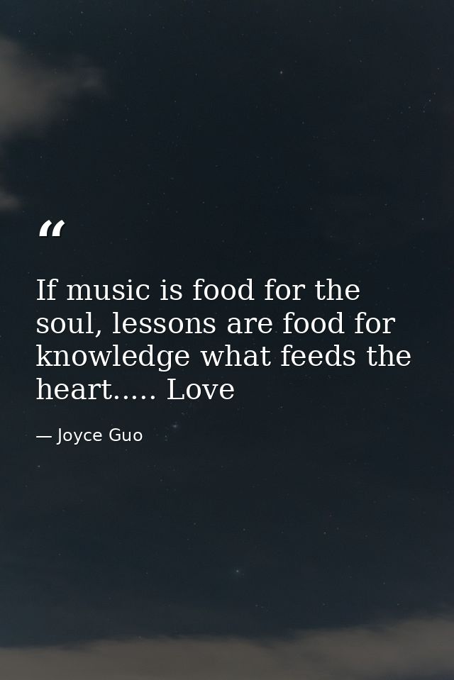 If music is food for the soul, lessons are food for knowledge what feeds the heart..... Love — Joyce Guo