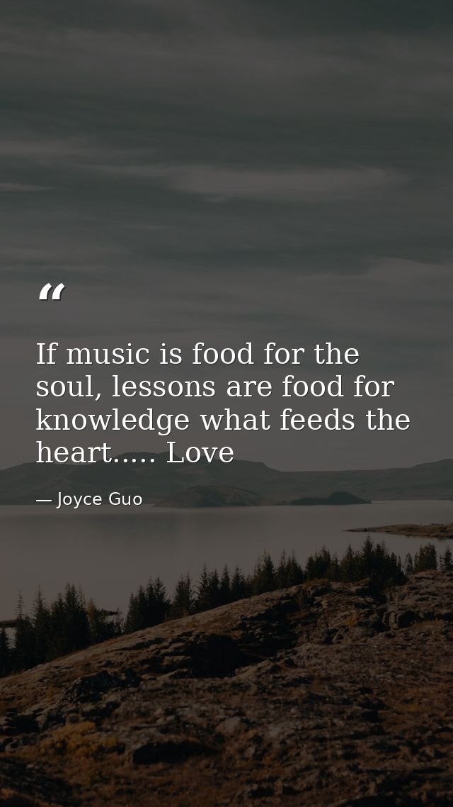 If music is food for the soul, lessons are food for knowledge what feeds the heart..... Love — Joyce Guo