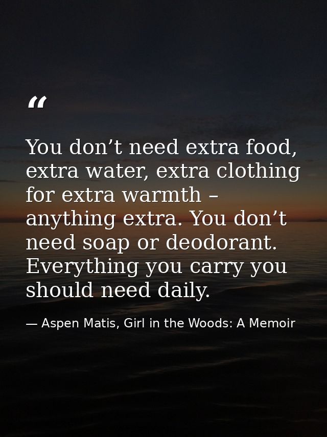 You don’t need extra food, extra water, extra clothing for extra warmth – anything extra. You don’t need soap or deodora — Aspen Matis, Girl in the Woods: A Memoir