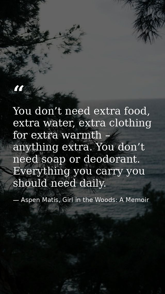 You don’t need extra food, extra water, extra clothing for extra warmth – anything extra. You don’t need soap or deodora — Aspen Matis, Girl in the Woods: A Memoir