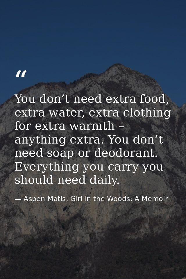 You don’t need extra food, extra water, extra clothing for extra warmth – anything extra. You don’t need soap or deodora — Aspen Matis, Girl in the Woods: A Memoir