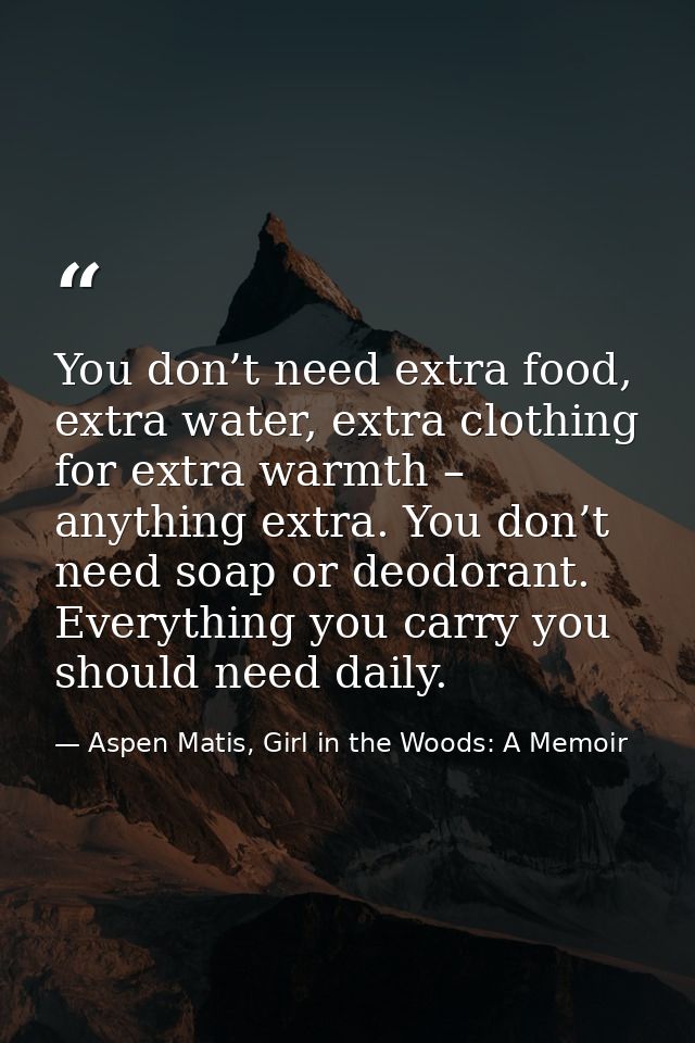 You don’t need extra food, extra water, extra clothing for extra warmth – anything extra. You don’t need soap or deodora — Aspen Matis, Girl in the Woods: A Memoir