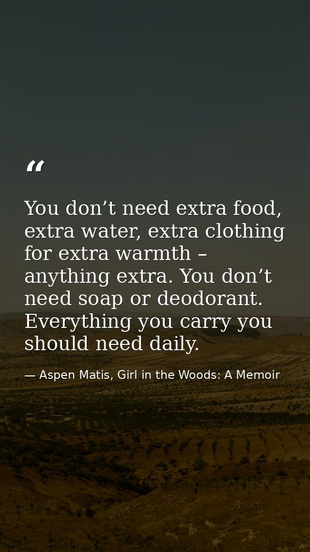 You don’t need extra food, extra water, extra clothing for extra warmth – anything extra. You don’t need soap or deodora — Aspen Matis, Girl in the Woods: A Memoir