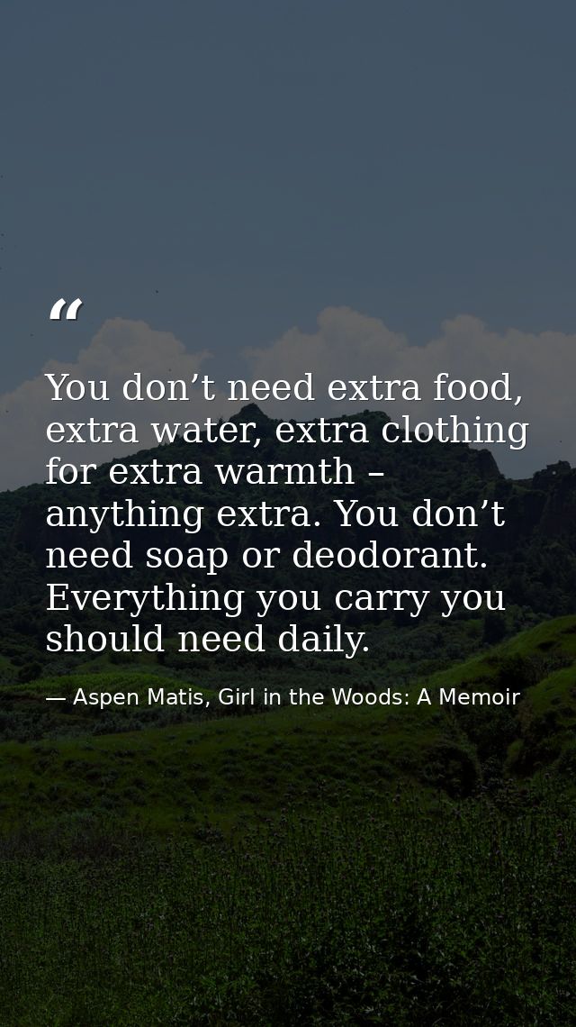 You don’t need extra food, extra water, extra clothing for extra warmth – anything extra. You don’t need soap or deodora — Aspen Matis, Girl in the Woods: A Memoir