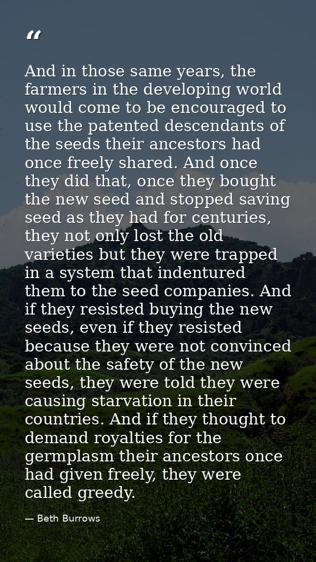 And in those same years, the farmers in the developing world would come to be encouraged to use the patented descendants — Beth Burrows