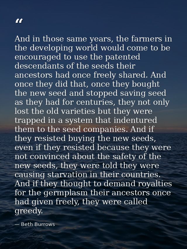 And in those same years, the farmers in the developing world would come to be encouraged to use the patented descendants — Beth Burrows