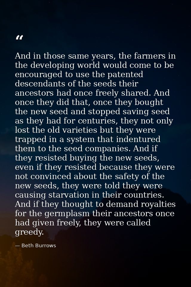 And in those same years, the farmers in the developing world would come to be encouraged to use the patented descendants — Beth Burrows