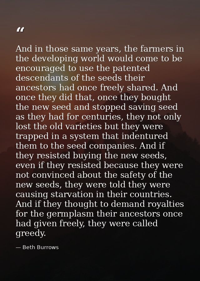 And in those same years, the farmers in the developing world would come to be encouraged to use the patented descendants — Beth Burrows