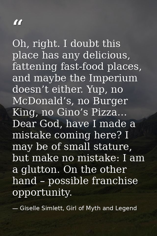 Oh, right. I doubt this place has any delicious, fattening fast-food places, and maybe the Imperium doesn’t either. Yup, — Giselle Simlett, Girl of Myth and Legend