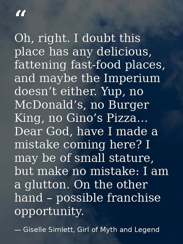 Oh, right. I doubt this place has any delicious, fattening fast-food places, and maybe the Imperium doesn’t either. Yup, — Giselle Simlett, Girl of Myth and Legend