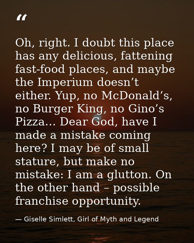 Oh, right. I doubt this place has any delicious, fattening fast-food places, and maybe the Imperium doesn’t either. Yup, — Giselle Simlett, Girl of Myth and Legend