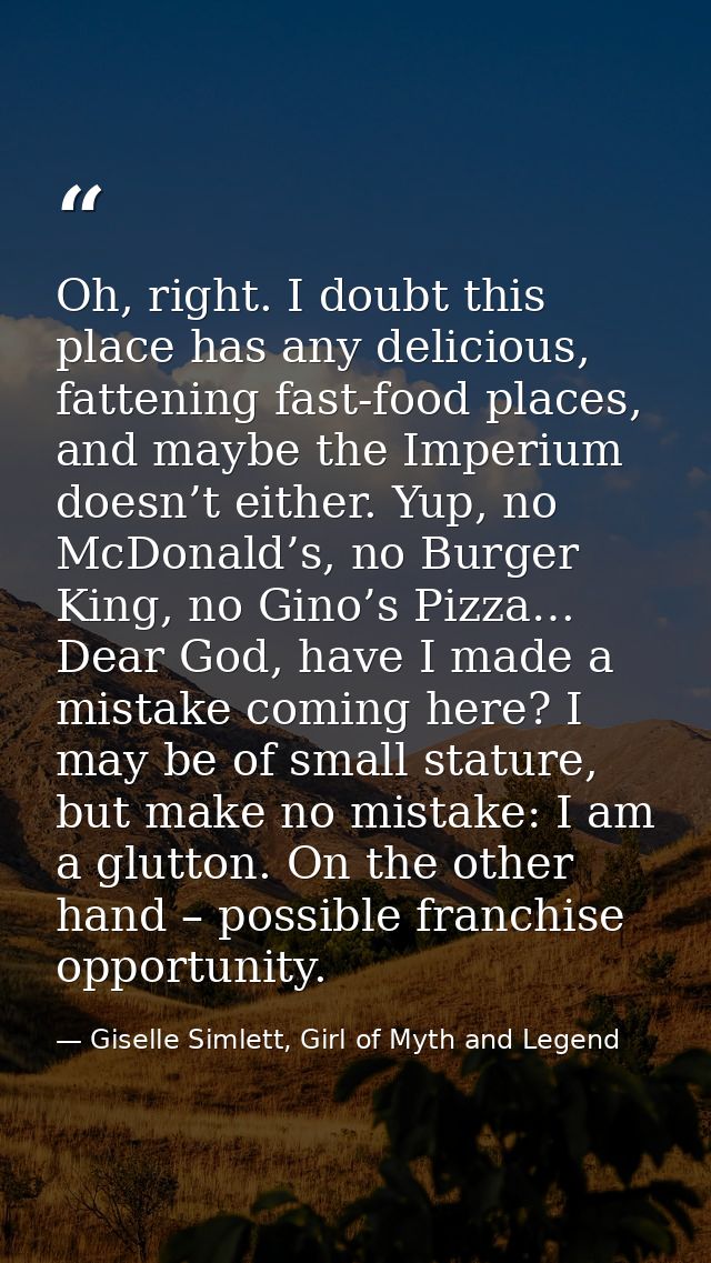 Oh, right. I doubt this place has any delicious, fattening fast-food places, and maybe the Imperium doesn’t either. Yup, — Giselle Simlett, Girl of Myth and Legend