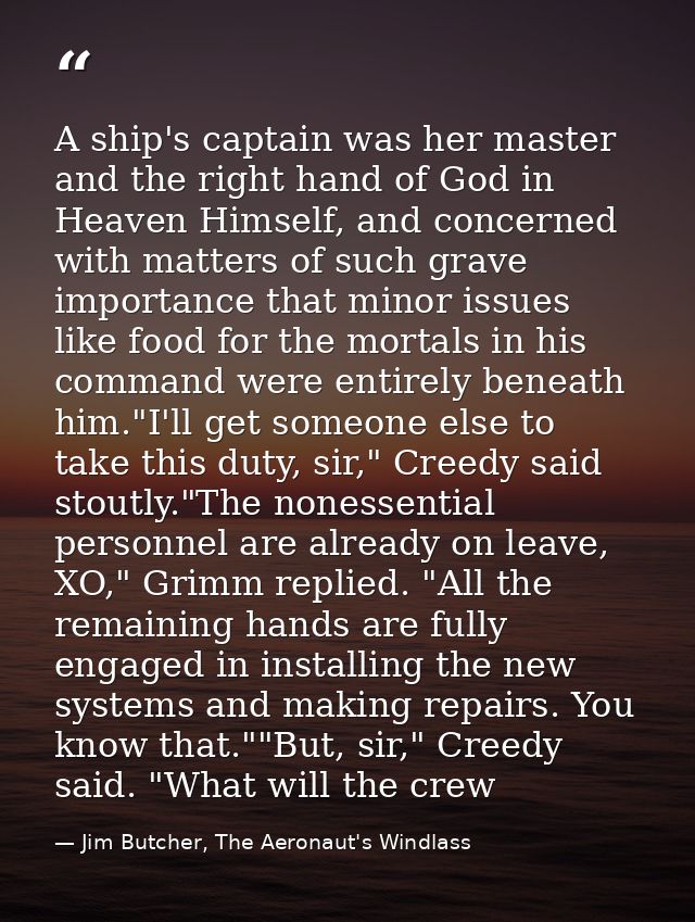 A ship's captain was her master and the right hand of God in Heaven Himself, and concerned with matters of such grave im — Jim Butcher, The Aeronaut's Windlass