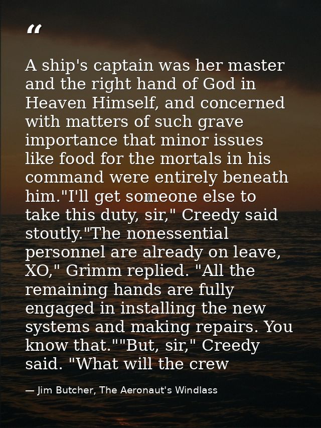 A ship's captain was her master and the right hand of God in Heaven Himself, and concerned with matters of such grave im — Jim Butcher, The Aeronaut's Windlass