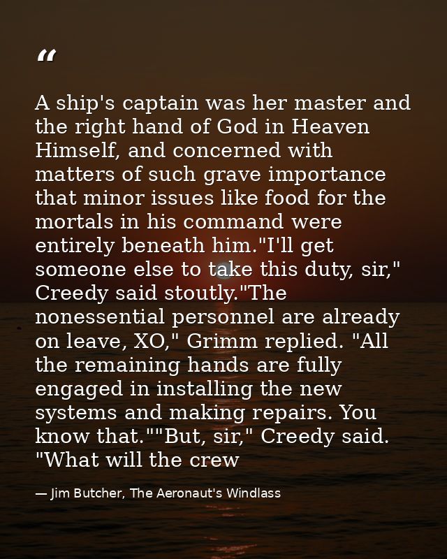 A ship's captain was her master and the right hand of God in Heaven Himself, and concerned with matters of such grave im — Jim Butcher, The Aeronaut's Windlass