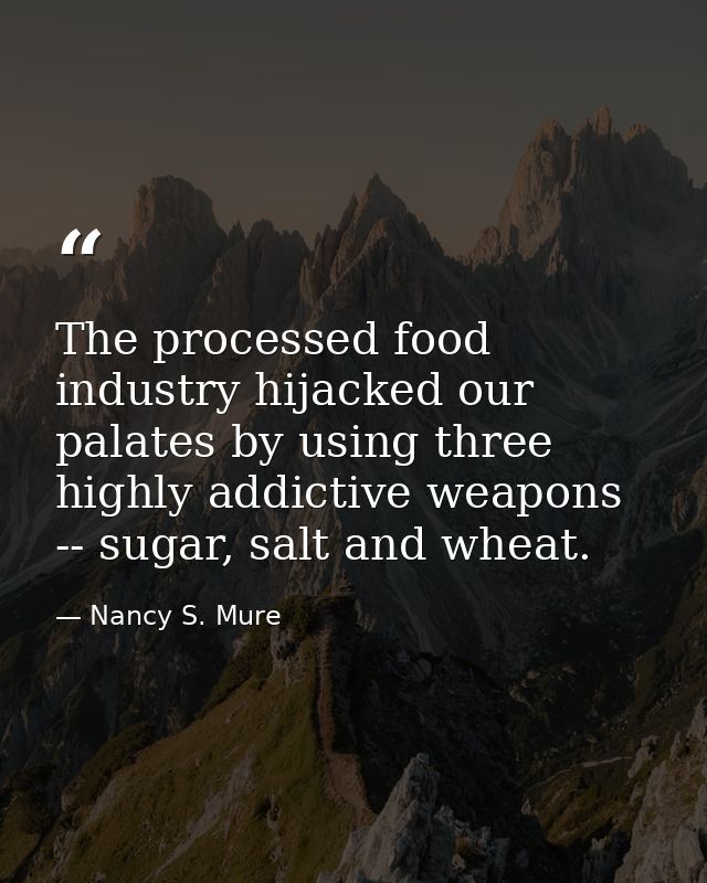 The processed food industry hijacked our palates by using three highly addictive weapons -- sugar, salt and wheat. — Nancy S. Mure