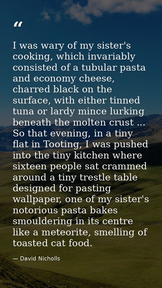 I was wary of my sister's cooking, which invariably consisted of a tubular pasta and economy cheese, charred black on th — David Nicholls