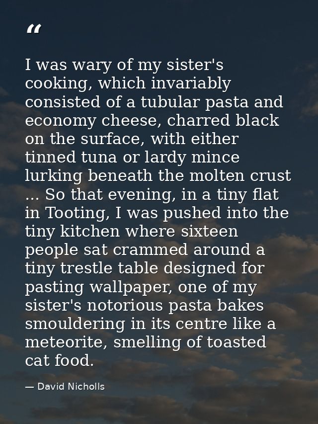 I was wary of my sister's cooking, which invariably consisted of a tubular pasta and economy cheese, charred black on th — David Nicholls
