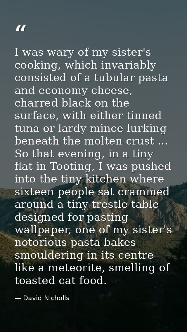 I was wary of my sister's cooking, which invariably consisted of a tubular pasta and economy cheese, charred black on th — David Nicholls