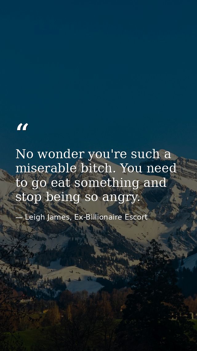 No wonder you're such a miserable bitch. You need to go eat something and stop being so angry. — Leigh James, Ex-Billionaire Escort