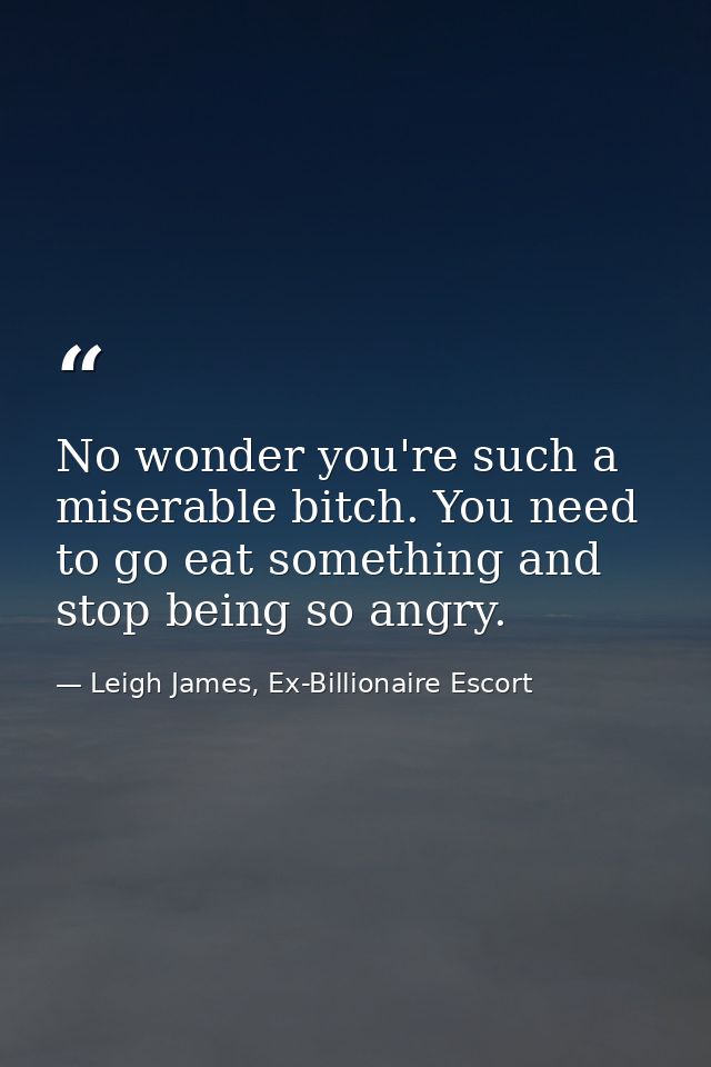 No wonder you're such a miserable bitch. You need to go eat something and stop being so angry. — Leigh James, Ex-Billionaire Escort